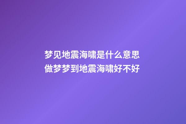 梦见地震海啸是什么意思 做梦梦到地震海啸好不好